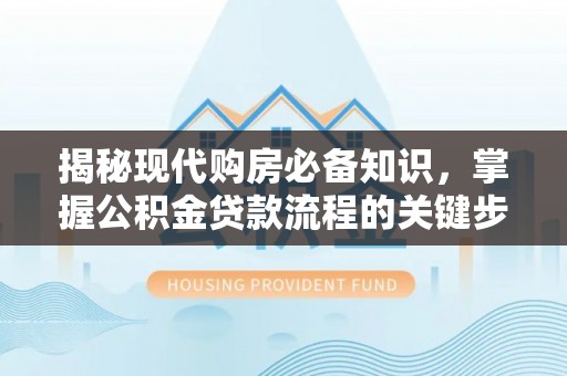 牧野揭秘现代购房必备知识，掌握公积金贷款流程的关键步骤