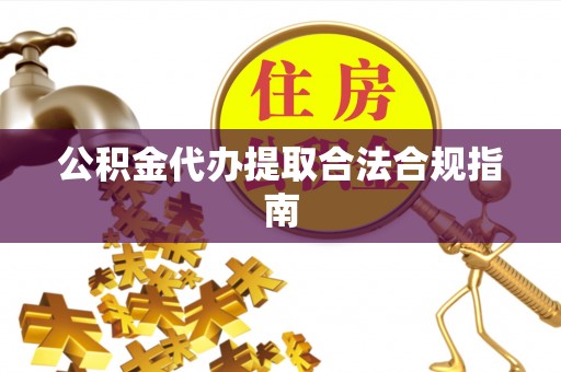 牧野公积金代办提取合法合规指南