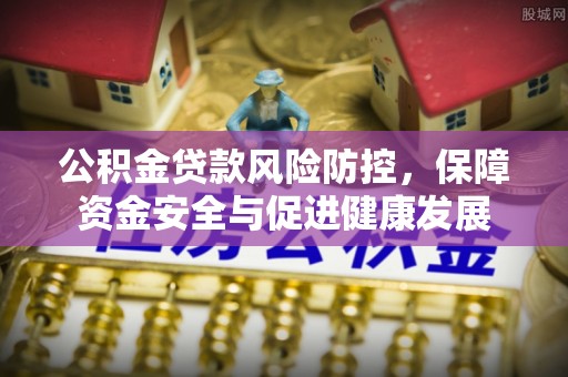 牧野公积金贷款风险防控，保障资金安全与促进健康发展