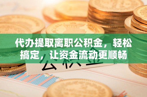 牧野代办提取离职公积金，轻松搞定，让资金流动更顺畅