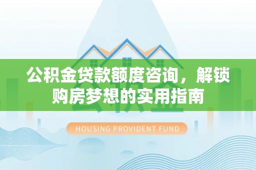牧野公积金贷款额度咨询，解锁购房梦想的实用指南