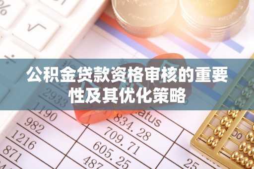 牧野公积金贷款资格审核的重要性及其优化策略