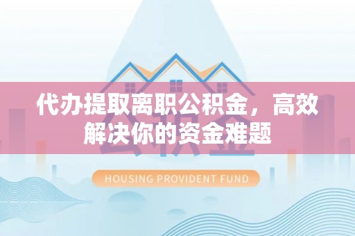 牧野代办提取离职公积金，高效解决你的资金难题