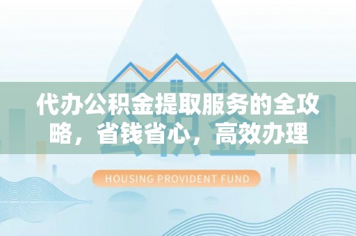 牧野代办公积金提取服务的全攻略，省钱省心，高效办理
