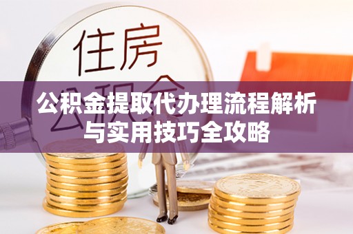 牧野公积金提取代办理流程解析与实用技巧全攻略