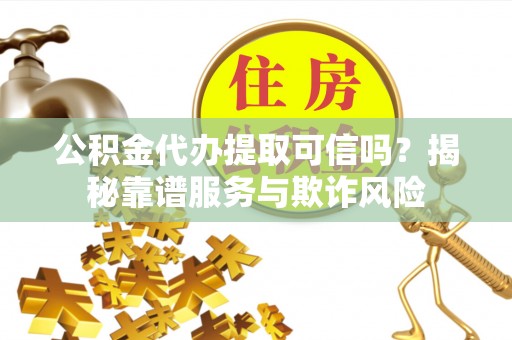 牧野公积金代办提取可信吗？揭秘靠谱服务与欺诈风险