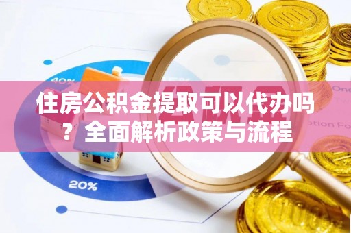 牧野住房公积金提取可以代办吗？全面解析政策与流程