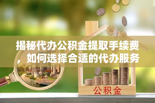 牧野揭秘代办公积金提取手续费，如何选择合适的代办服务？