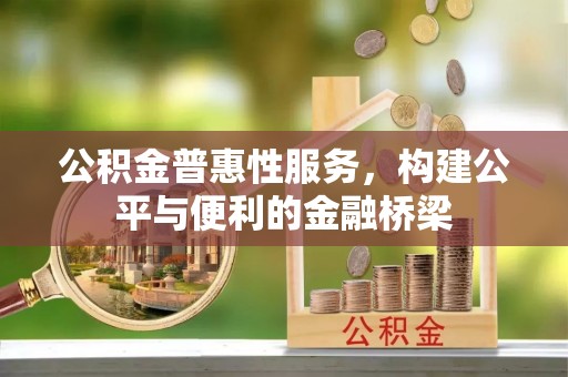 牧野公积金普惠性服务，构建公平与便利的金融桥梁