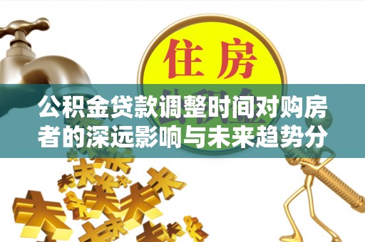 牧野公积金贷款调整时间对购房者的深远影响与未来趋势分析