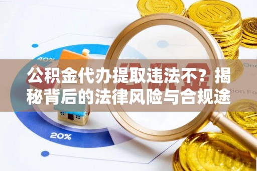 牧野公积金代办提取违法不？揭秘背后的法律风险与合规途径