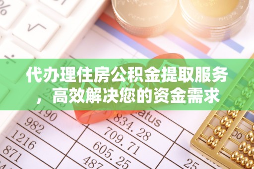 牧野代办理住房公积金提取服务，高效解决您的资金需求