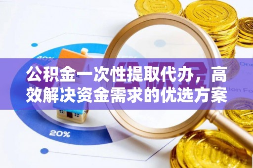 牧野公积金一次性提取代办，高效解决资金需求的优选方案