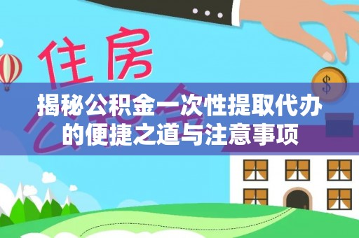 牧野揭秘公积金一次性提取代办的便捷之道与注意事项