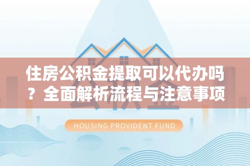 牧野住房公积金提取可以代办吗？全面解析流程与注意事项