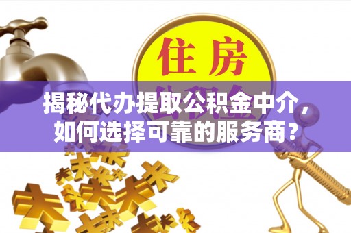 牧野揭秘代办提取公积金中介，如何选择可靠的服务商？