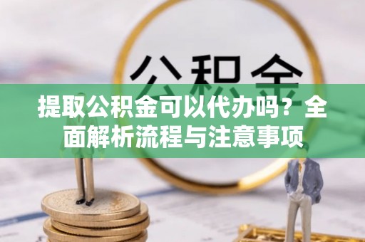 牧野提取公积金可以代办吗？全面解析流程与注意事项