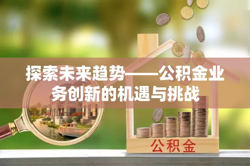 牧野探索未来趋势——公积金业务创新的机遇与挑战
