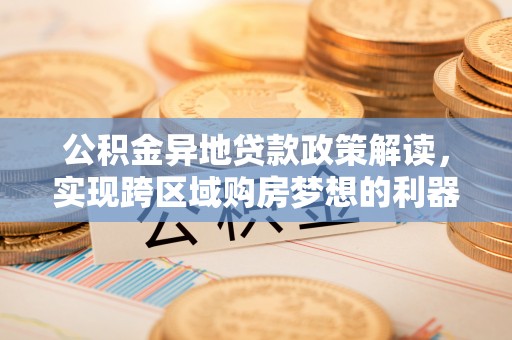 牧野公积金异地贷款政策解读，实现跨区域购房梦想的利器
