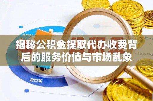 牧野揭秘公积金提取代办收费背后的服务价值与市场乱象