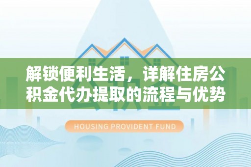 牧野解锁便利生活，详解住房公积金代办提取的流程与优势