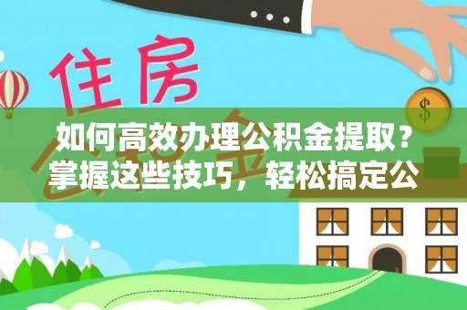 牧野如何高效办理公积金提取？掌握这些技巧，轻松搞定公积金代办提取