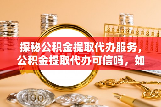 牧野探秘公积金提取代办服务，公积金提取代办可信吗，如何选择靠谱平台？