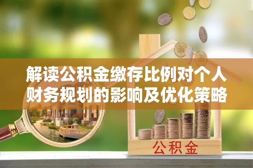 牧野解读公积金缴存比例对个人财务规划的影响及优化策略