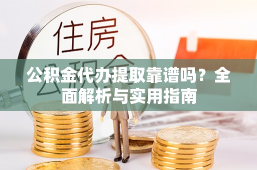 牧野公积金代办提取靠谱吗？全面解析与实用指南