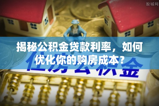 牧野揭秘公积金贷款利率，如何优化你的购房成本？