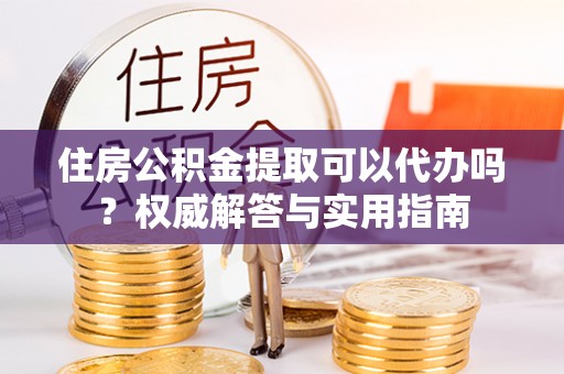 牧野住房公积金提取可以代办吗？权威解答与实用指南