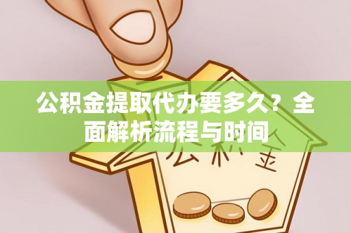 牧野公积金提取代办要多久？全面解析流程与时间