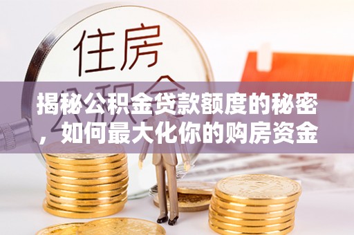 牧野揭秘公积金贷款额度的秘密，如何最大化你的购房资金