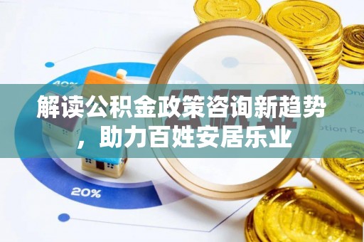 牧野解读公积金政策咨询新趋势，助力百姓安居乐业