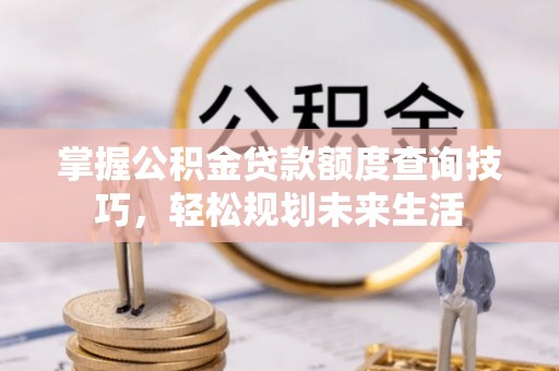 牧野掌握公积金贷款额度查询技巧，轻松规划未来生活