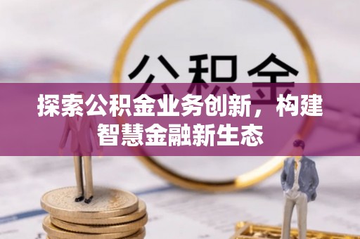 牧野探索公积金业务创新，构建智慧金融新生态