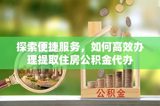 牧野探索便捷服务，如何高效办理提取住房公积金代办